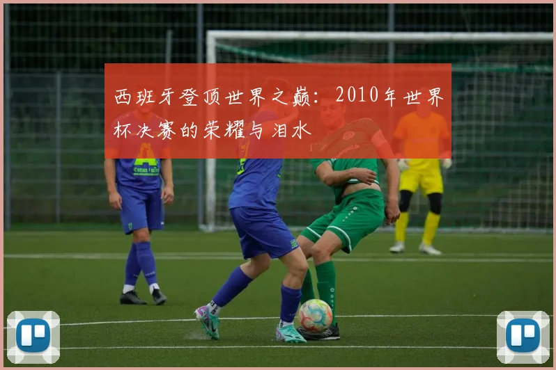 西班牙登顶世界之巅：2010年世界杯决赛的荣耀与泪水