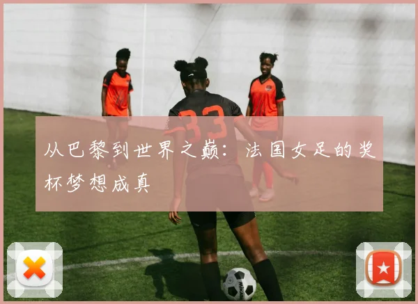 从巴黎到世界之巅：法国女足的奖杯梦想成真