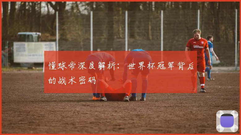 懂球帝深度解析：世界杯冠军背后的战术密码