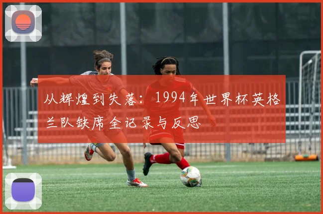 从辉煌到失落：1994年世界杯英格兰队缺席全记录与反思