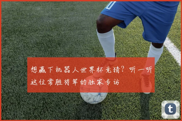 想赢下机器人世界杯竞猜？听一听这位常胜将军的独家专访