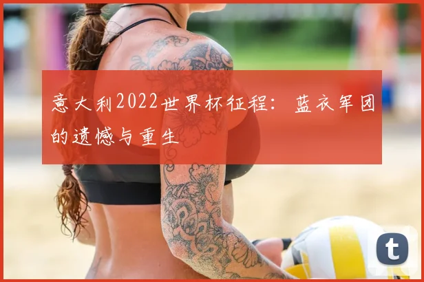 意大利2022世界杯征程：蓝衣军团的遗憾与重生
