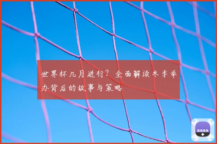 世界杯几月进行?全面解读冬季举办背后的故事与策略