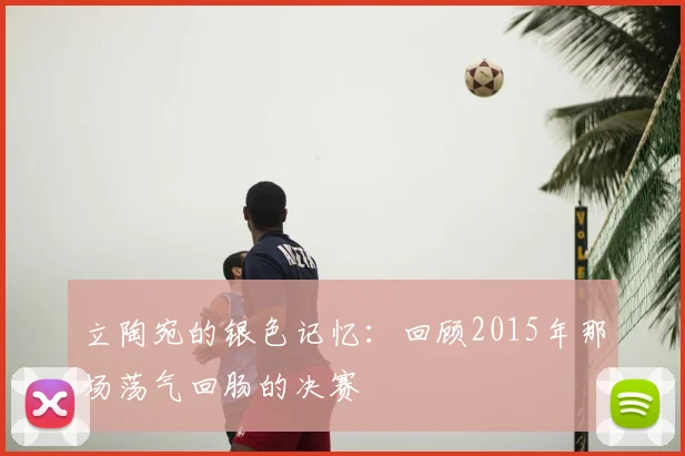 立陶宛的银色记忆：回顾2015年那场荡气回肠的决赛
