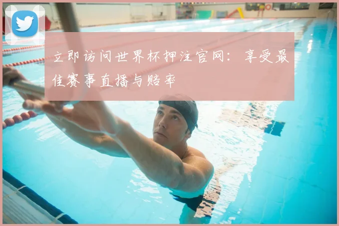 立即访问世界杯押注官网：享受最佳赛事直播与赔率