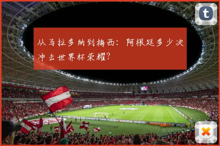 从马拉多纳到梅西：阿根廷多少次冲击世界杯荣耀？