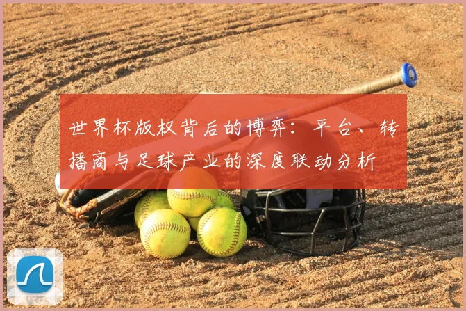 世界杯版权背后的博弈：平台、转播商与足球产业的深度联动分析