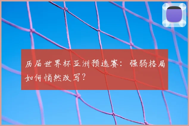 历届世界杯亚洲预选赛：强弱格局如何悄然改写？