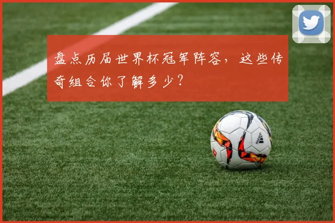 盘点历届世界杯冠军阵容,这些传奇组合你了解多少?