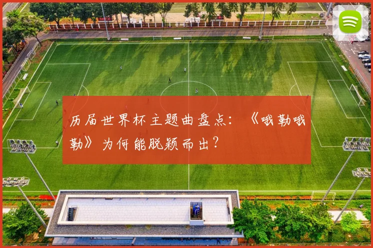 历届世界杯主题曲盘点:《哦勒哦勒》为何能脱颖而出?