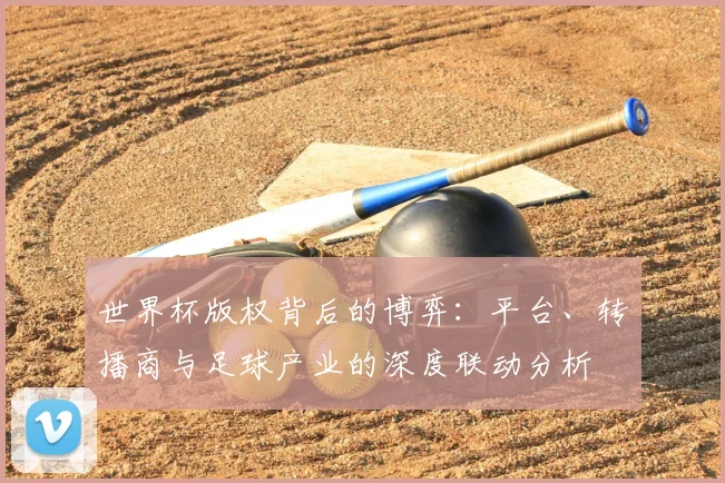 世界杯版权背后的博弈：平台、转播商与足球产业的深度联动分析
