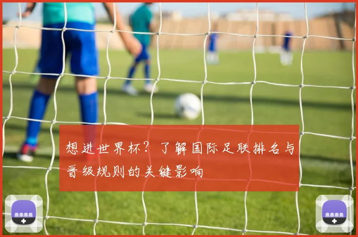 想进世界杯？了解国际足联排名与晋级规则的关键影响