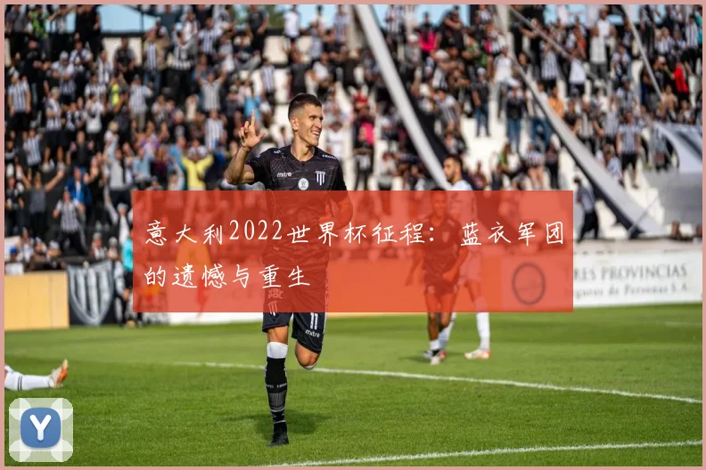 意大利2022世界杯征程：蓝衣军团的遗憾与重生